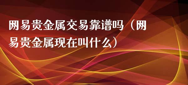 网易贵金属交易靠谱吗（网易贵金属现在叫什么）_https://www.zcsm.com.cn_期货交易_第1张