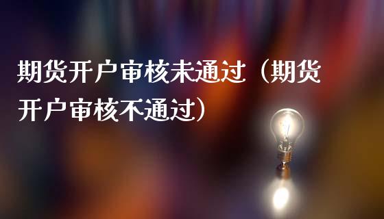 期货开户审核未通过（期货开户审核不通过）_https://www.zcsm.com.cn_期货培训_第1张