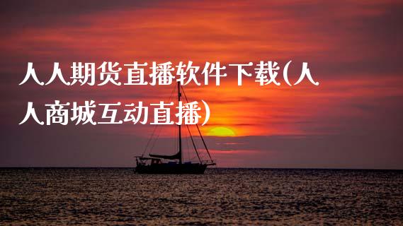 人人期货直播软件下载(人人商城互动直播)_https://www.zcsm.com.cn_期货培训_第1张