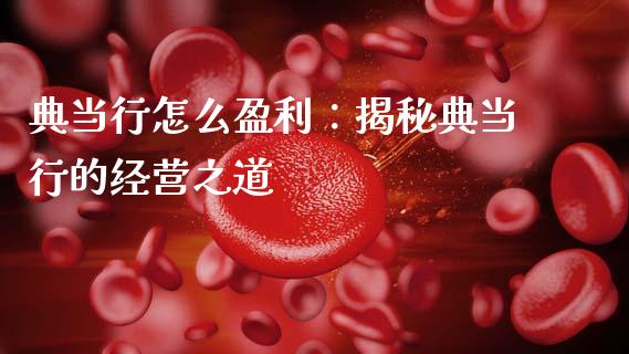 典当行怎么盈利：揭秘典当行的经营之道_https://www.zcsm.com.cn_期货交易_第1张