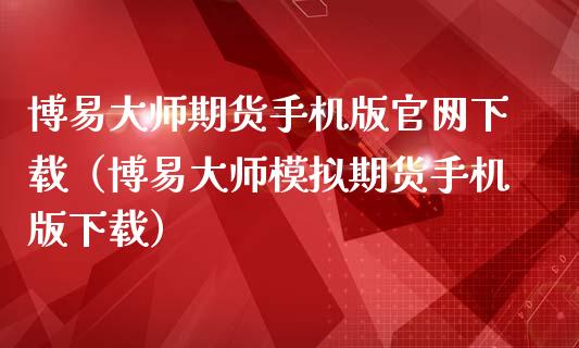博易大师期货手机版官网下载（博易大师模拟期货手机版下载）_https://www.zcsm.com.cn_期货百科_第1张