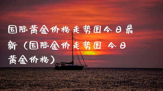 国际黄金价格走势图今日最新（国际金价走势图 今日黄金价格）_https://www.zcsm.com.cn_期货喊单_第1张
