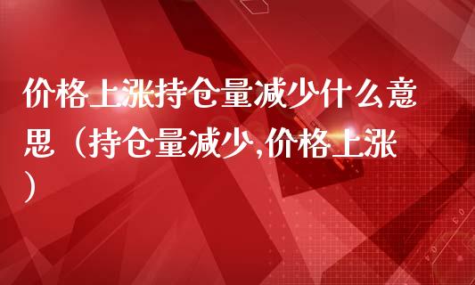 价格上涨持仓量减少什么意思（持仓量减少,价格上涨）_https://www.zcsm.com.cn_期货交易_第1张
