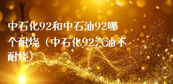 中石化92和中石油92哪个耐烧（中石化92汽油不耐烧）_https://www.zcsm.com.cn_原油期货_第1张