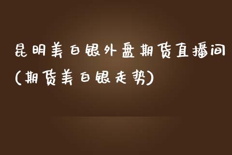 昆明美白银外盘期货直播间(期货美白银走势)_https://www.zcsm.com.cn_期货百科_第1张