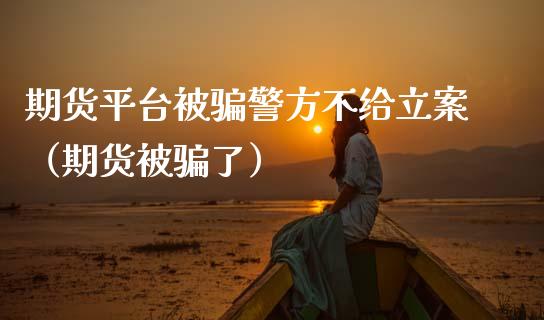 期货平台被骗警方不给立案（期货被骗了）_https://www.zcsm.com.cn_期货行情_第1张