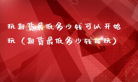 玩期货最低多少钱可以开始玩（期货最低多少钱能玩）_https://www.zcsm.com.cn_期货培训_第1张