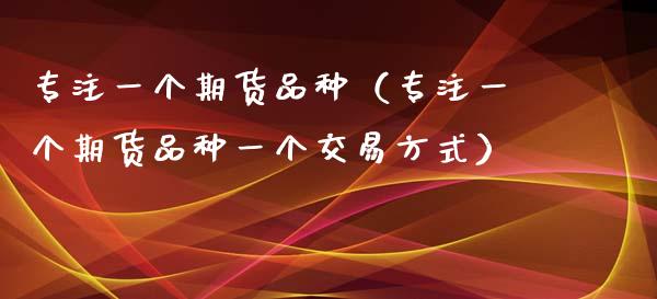 专注一个期货品种（专注一个期货品种一个交易方式）_https://www.zcsm.com.cn_期货喊单_第1张