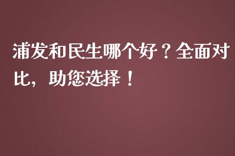 浦发和民生哪个好？全面对比，助您选择！_https://www.zcsm.com.cn_期货培训_第1张