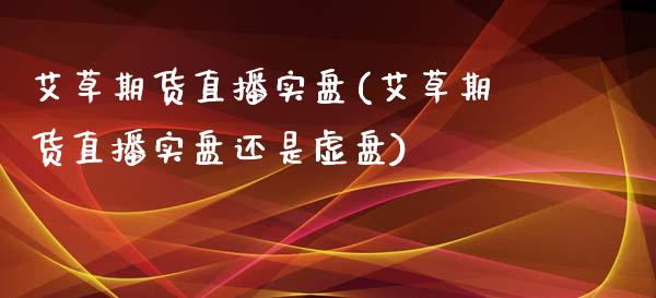 艾草期货直播实盘(艾草期货直播实盘还是虚盘)_https://www.zcsm.com.cn_原油期货_第1张