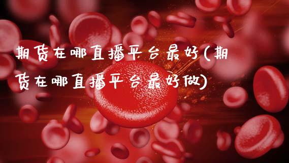 期货在哪直播平台最好(期货在哪直播平台最好做)_https://www.zcsm.com.cn_期货行情_第1张