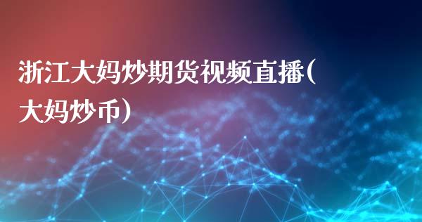 浙江大妈炒期货视频直播(大妈炒币)_https://www.zcsm.com.cn_期货培训_第1张