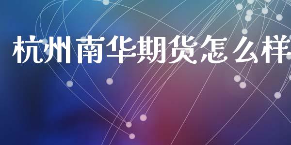 杭州南华期货怎么样_https://www.zcsm.com.cn_期货行情_第1张