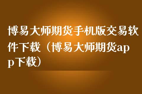博易大师期货手机版交易软件下载（博易大师期货app下载）_https://www.zcsm.com.cn_期货百科_第1张