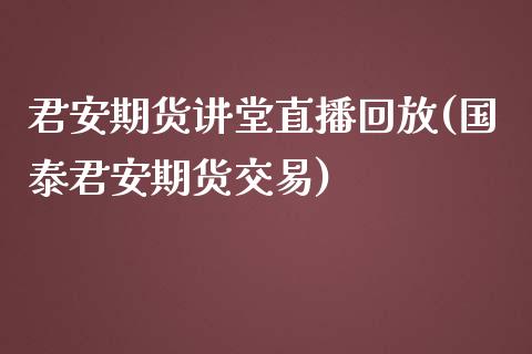 君安期货讲堂直播回放(国泰君安期货交易)_https://www.zcsm.com.cn_期货行情_第1张