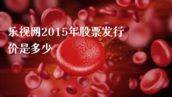 乐视网2015年股票发行价是多少_https://www.zcsm.com.cn_期货交易_第1张