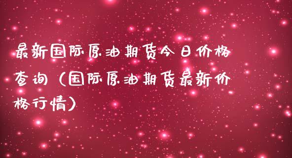 最新国际原油期货今日价格查询（国际原油期货最新价格行情）_https://www.zcsm.com.cn_原油期货_第1张