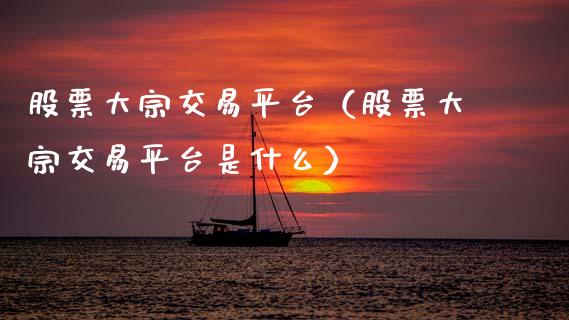 股票大宗交易平台（股票大宗交易平台是什么）_https://www.zcsm.com.cn_期货行情_第1张