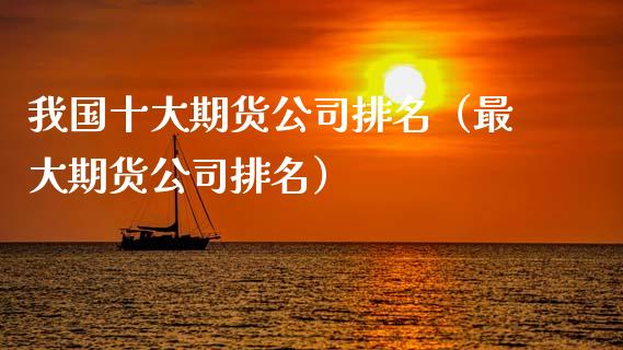 我国十大期货公司排名（最大期货公司排名）_https://www.zcsm.com.cn_期货行情_第1张
