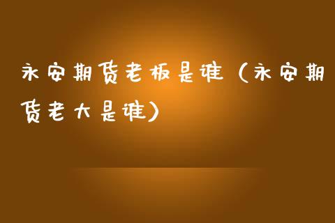 永安期货老板是谁（永安期货老大是谁）_https://www.zcsm.com.cn_期货行情_第1张