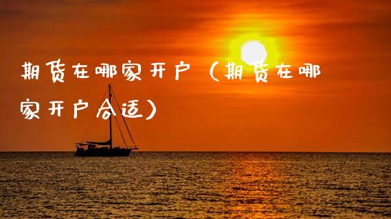 期货在哪家开户（期货在哪家开户合适）_https://www.zcsm.com.cn_期货培训_第1张