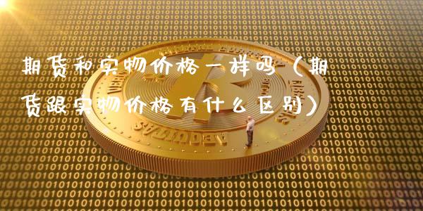 期货和实物价格一样吗（期货跟实物价格有什么区别）_https://www.zcsm.com.cn_期货喊单_第1张
