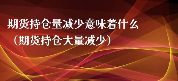 期货持仓量减少意味着什么（期货持仓大量减少）_https://www.zcsm.com.cn_期货交易_第1张