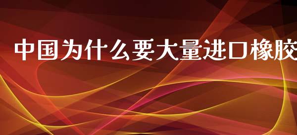 中国为什么要大量进口橡胶_https://www.zcsm.com.cn_期货培训_第1张