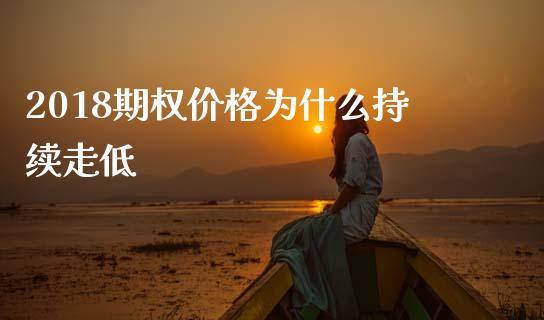 2018期权价格为什么持续走低_https://www.zcsm.com.cn_原油期货_第1张