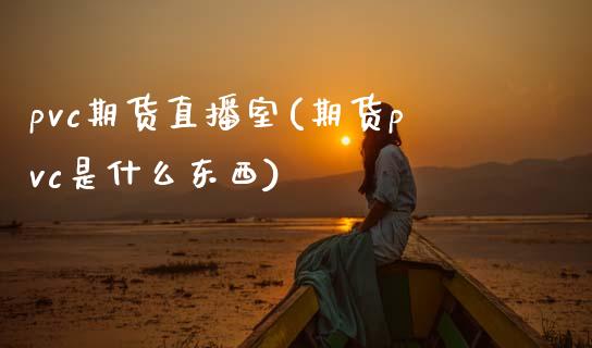 pvc期货直播室(期货pvc是什么东西)_https://www.zcsm.com.cn_原油期货_第1张