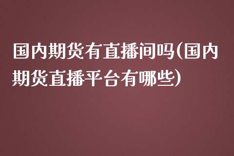 国内期货有直播间吗(国内期货直播平台有哪些)_https://www.zcsm.com.cn_期货培训_第1张