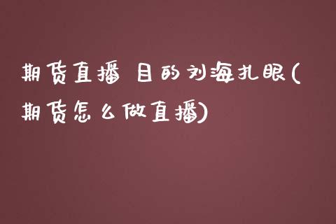 期货直播 目的刘海扎眼(期货怎么做直播)_https://www.zcsm.com.cn_原油期货_第1张