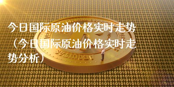 今日国际原油价格实时走势（今日国际原油价格实时走势分析）_https://www.zcsm.com.cn_原油期货_第1张