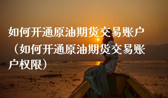 如何开通原油期货交易账户（如何开通原油期货交易账户权限）_https://www.zcsm.com.cn_期货交易_第1张