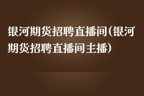 银河期货招聘直播间(银河期货招聘直播间主播)_https://www.zcsm.com.cn_原油期货_第1张