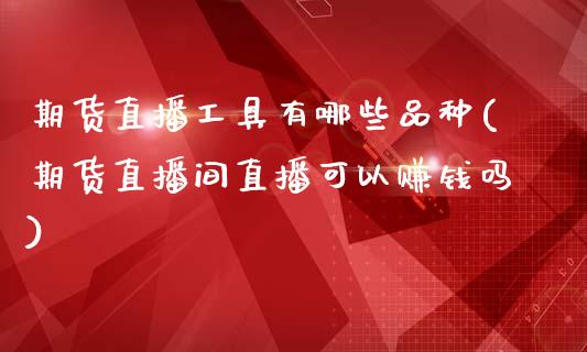 期货直播工具有哪些品种(期货直播间直播可以赚钱吗)_https://www.zcsm.com.cn_期货行情_第1张