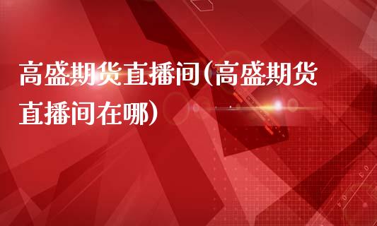 高盛期货直播间(高盛期货直播间在哪)_https://www.zcsm.com.cn_期货喊单_第1张