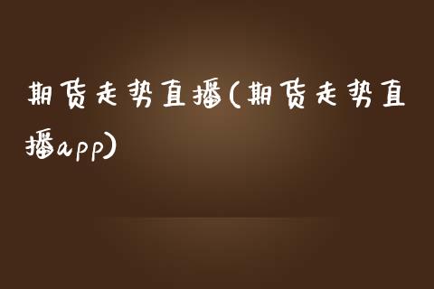 期货走势直播(期货走势直播app)_https://www.zcsm.com.cn_期货百科_第1张