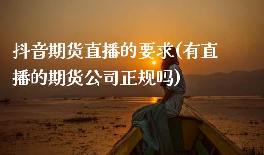 抖音期货直播的要求(有直播的期货公司正规吗)_https://www.zcsm.com.cn_期货喊单_第1张