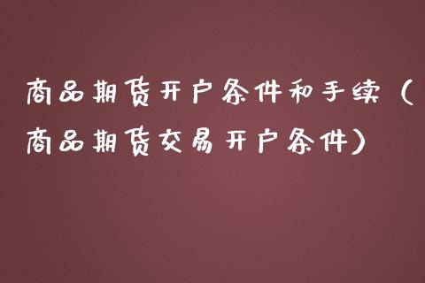 商品期货开户条件和手续（商品期货交易开户条件）_https://www.zcsm.com.cn_期货培训_第1张