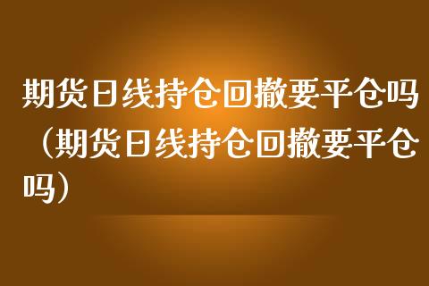 期货日线持仓回撤要平仓吗（期货日线持仓回撤要平仓吗）_https://www.zcsm.com.cn_期货交易_第1张