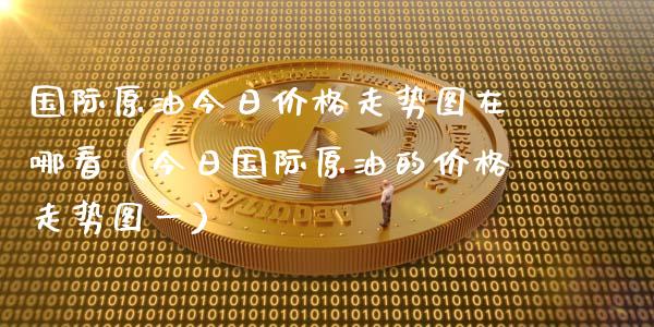 国际原油今日价格走势图在哪看（今日国际原油的价格走势图一）_https://www.zcsm.com.cn_期货培训_第1张