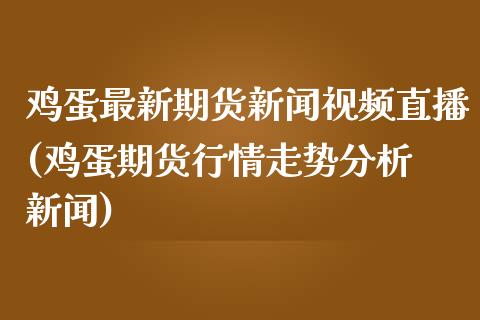 鸡蛋最新期货新闻视频直播(鸡蛋期货行情走势分析 新闻)_https://www.zcsm.com.cn_期货行情_第1张
