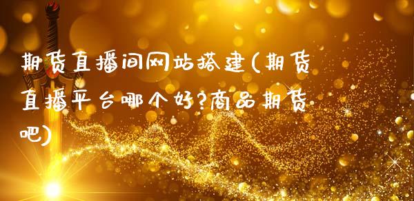 期货直播间网站搭建(期货直播平台哪个好?商品期货吧)_https://www.zcsm.com.cn_原油期货_第1张