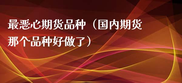 最恶心期货品种（国内期货那个品种好做了）_https://www.zcsm.com.cn_期货喊单_第1张