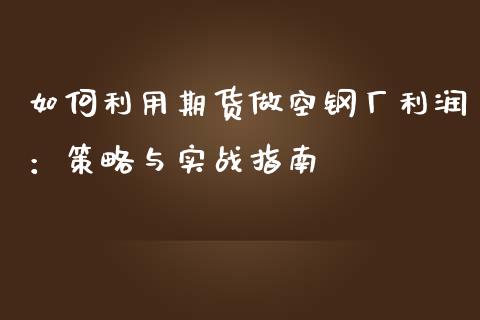 如何利用期货做空钢厂利润：策略与实战指南_https://www.zcsm.com.cn_期货交易_第1张