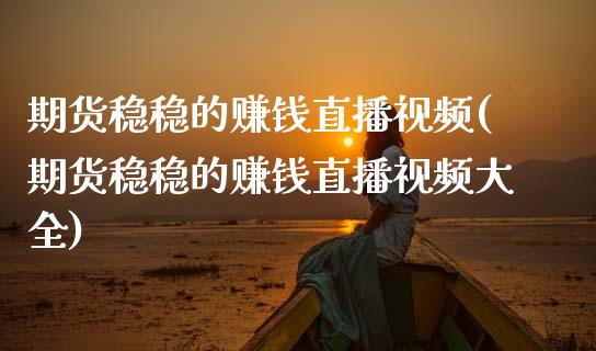 期货稳稳的赚钱直播视频(期货稳稳的赚钱直播视频大全)_https://www.zcsm.com.cn_期货百科_第1张