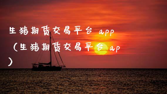 生猪期货交易平台 app（生猪期货交易平台 ap）_https://www.zcsm.com.cn_原油期货_第1张