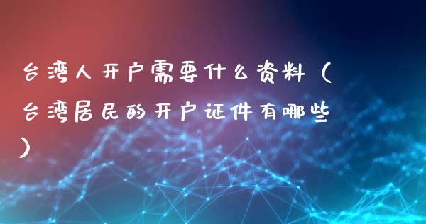 台湾人开户需要什么资料（台湾居民的开户证件有哪些）_https://www.zcsm.com.cn_期货培训_第1张