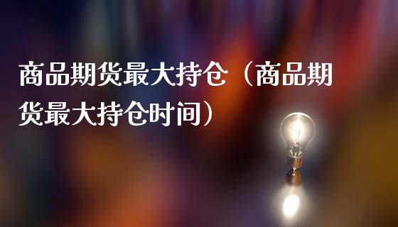 商品期货最大持仓（商品期货最大持仓时间）_https://www.zcsm.com.cn_期货交易_第1张